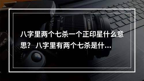 八字里两个七杀一个正印星什么意思？ 八字里有两个七杀是什么意思