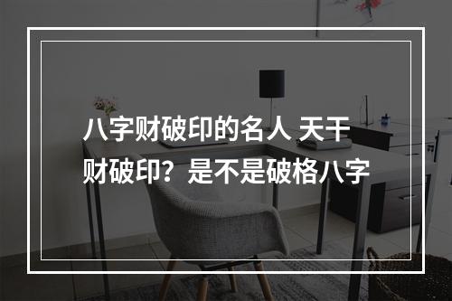 八字财破印的名人 天干财破印？是不是破格八字
