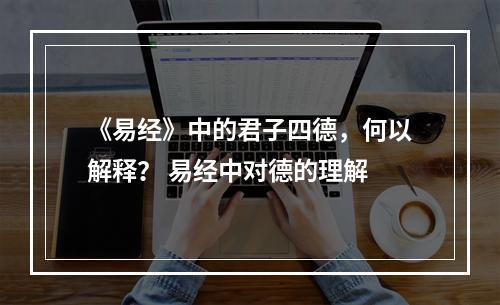 《易经》中的君子四德，何以解释？ 易经中对德的理解