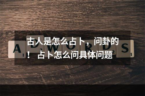 古人是怎么占卜，问卦的！ 占卜怎么问具体问题