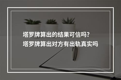塔罗牌算出的结果可信吗？ 塔罗牌算出对方有出轨真实吗
