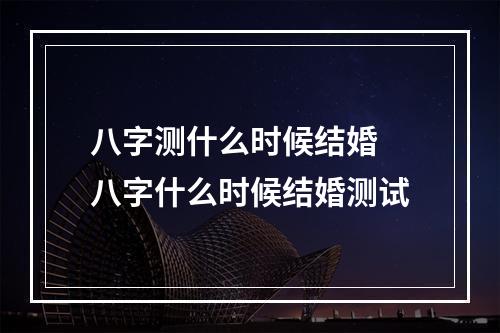 八字测什么时候结婚 八字什么时候结婚测试