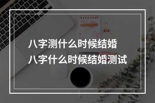 八字测什么时候结婚 八字什么时候结婚测试