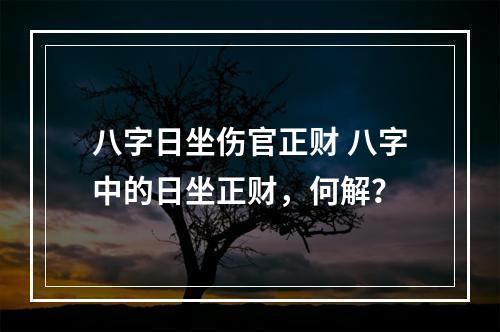 八字日坐伤官正财 八字中的日坐正财，何解？