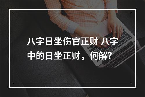 八字日坐伤官正财 八字中的日坐正财，何解？