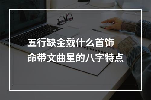 五行缺金戴什么首饰 命带文曲星的八字特点