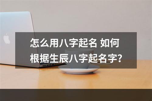 怎么用八字起名 如何根据生辰八字起名字？