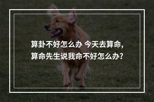算卦不好怎么办 今天去算命,算命先生说我命不好怎么办？