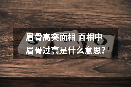 眉骨高突面相 面相中眉骨过高是什么意思？