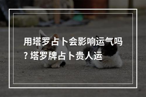 用塔罗占卜会影响运气吗? 塔罗牌占卜贵人运