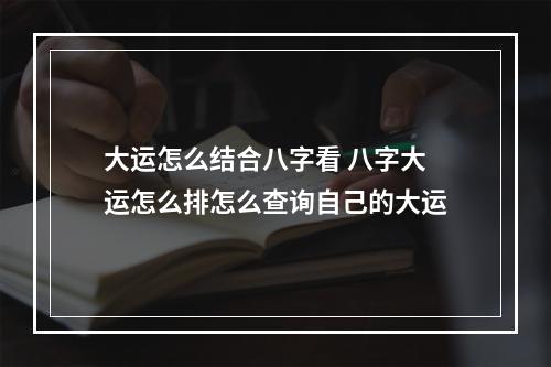 大运怎么结合八字看 八字大运怎么排怎么查询自己的大运