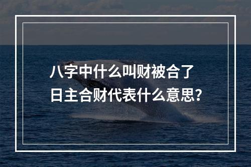 八字中什么叫财被合了 日主合财代表什么意思？