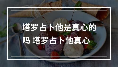 塔罗占卜他是真心的吗 塔罗占卜他真心