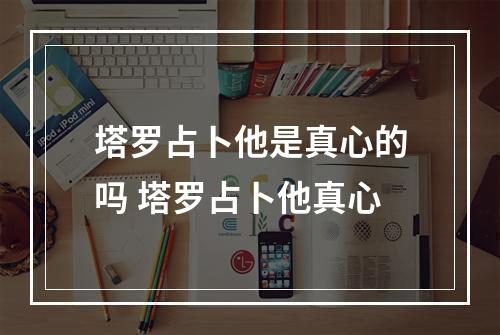塔罗占卜他是真心的吗 塔罗占卜他真心