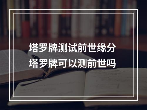 塔罗牌测试前世缘分 塔罗牌可以测前世吗
