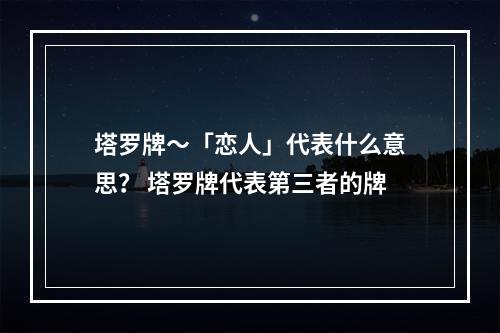 塔罗牌～「恋人」代表什么意思？ 塔罗牌代表第三者的牌