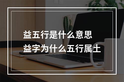 益五行是什么意思 益字为什么五行属土