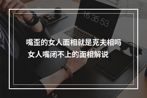 嘴歪的女人面相就是克夫相吗 女人嘴闭不上的面相解说