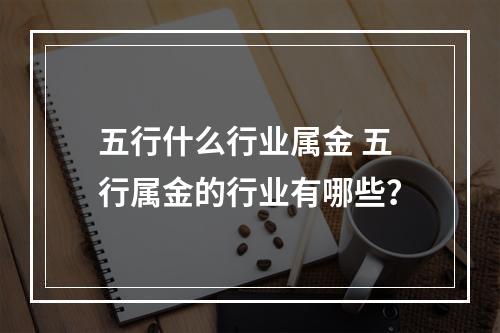 五行什么行业属金 五行属金的行业有哪些？