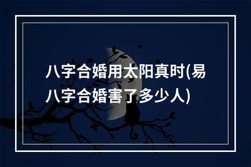 八字合婚用太阳真时(易八字合婚害了多少人)