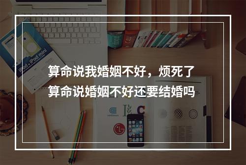 算命说我婚姻不好，烦死了 算命说婚姻不好还要结婚吗