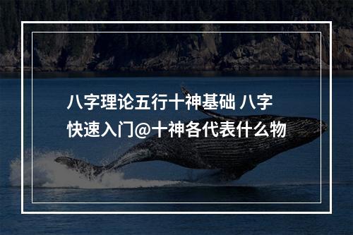 八字理论五行十神基础 八字快速入门@十神各代表什么物