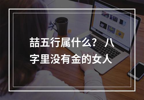 喆五行属什么？ 八字里没有金的女人