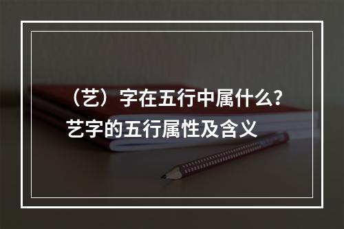 （艺）字在五行中属什么？ 艺字的五行属性及含义
