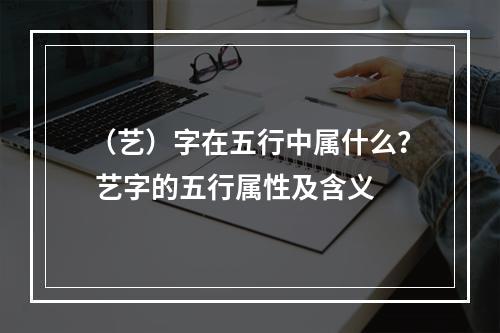 （艺）字在五行中属什么？ 艺字的五行属性及含义