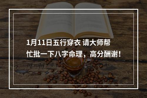 1月11日五行穿衣 请大师帮忙批一下八字命理，高分酬谢！