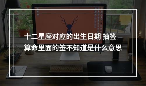 十二星座对应的出生日期 抽签算命里面的签不知道是什么意思