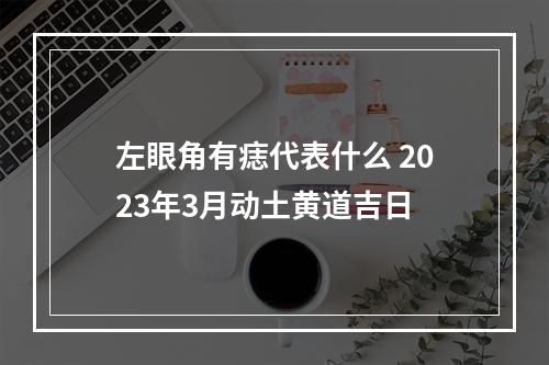 左眼角有痣代表什么 2023年3月动土黄道吉日