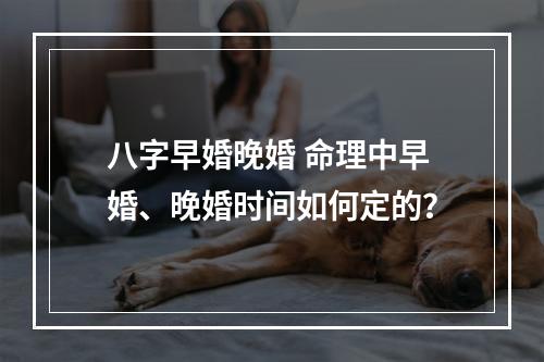 八字早婚晚婚 命理中早婚、晚婚时间如何定的？