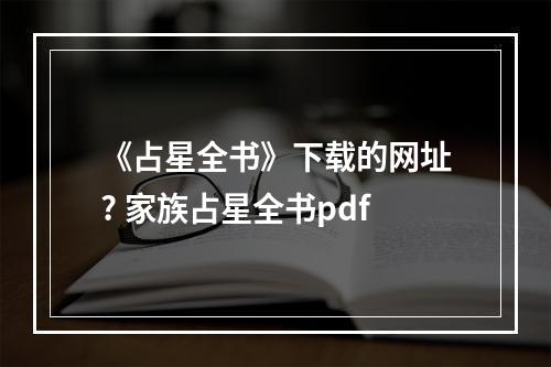 《占星全书》下载的网址? 家族占星全书pdf