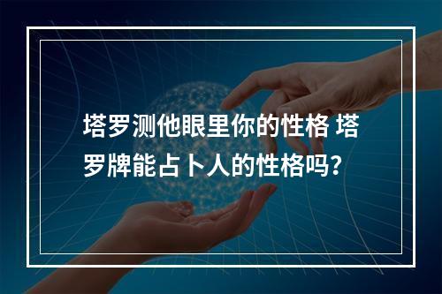 塔罗测他眼里你的性格 塔罗牌能占卜人的性格吗？