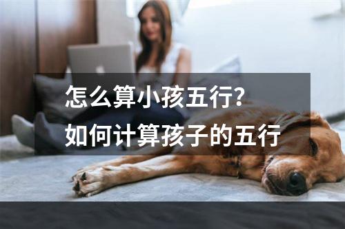 怎么算小孩五行？ 如何计算孩子的五行