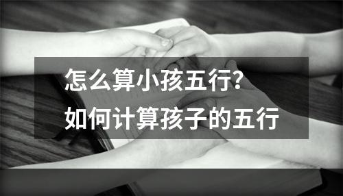 怎么算小孩五行？ 如何计算孩子的五行