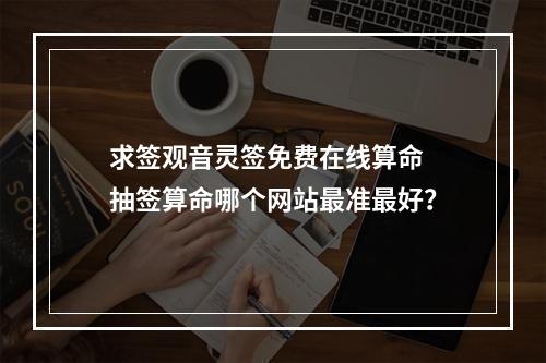 求签观音灵签免费在线算命 抽签算命哪个网站最准最好？