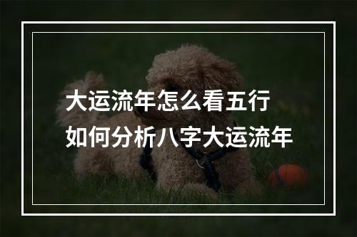 大运流年怎么看五行 如何分析八字大运流年