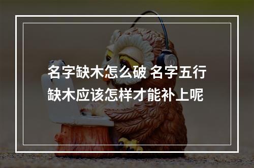 名字缺木怎么破 名字五行缺木应该怎样才能补上呢