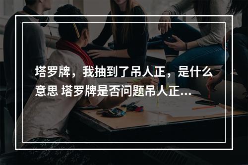 塔罗牌，我抽到了吊人正，是什么意思 塔罗牌是否问题吊人正位