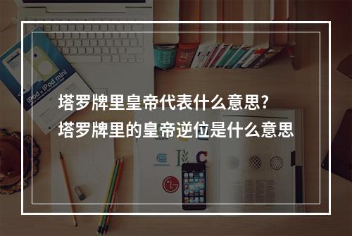 塔罗牌里皇帝代表什么意思? 塔罗牌里的皇帝逆位是什么意思