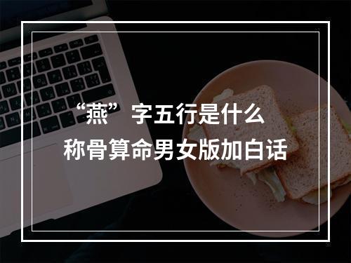 “燕”字五行是什么 称骨算命男女版加白话