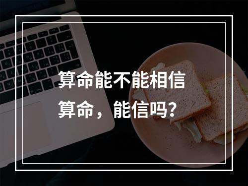 算命能不能相信 算命，能信吗？