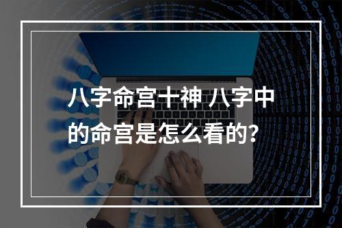 八字命宫十神 八字中的命宫是怎么看的？
