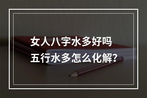 女人八字水多好吗 五行水多怎么化解？
