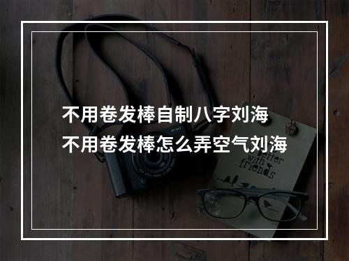 不用卷发棒自制八字刘海 不用卷发棒怎么弄空气刘海