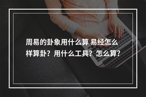 周易的卦象用什么算 易经怎么样算卦？用什么工具？怎么算？