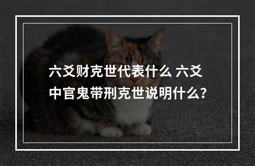 六爻财克世代表什么 六爻中官鬼带刑克世说明什么？