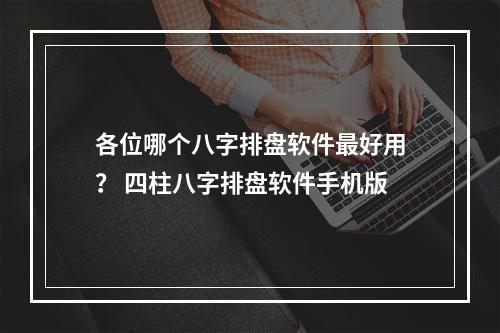 各位哪个八字排盘软件最好用？ 四柱八字排盘软件手机版
